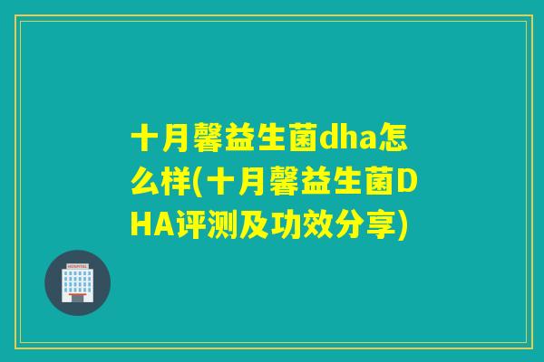 十月馨益生菌dha怎么样(十月馨益生菌DHA评测及功效分享)