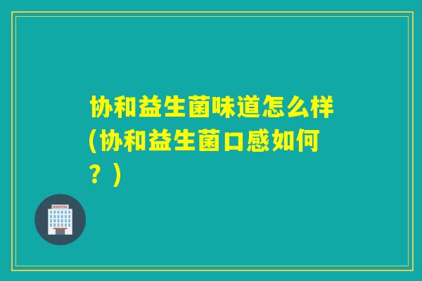 协和益生菌味道怎么样(协和益生菌口感如何？)