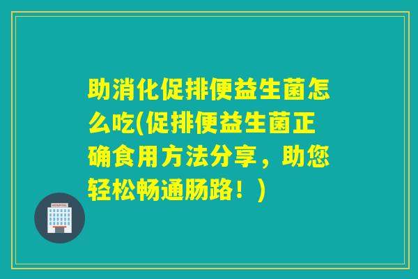 助消化促排便益生菌怎么吃(促排便益生菌正确食用方法分享，助您轻松畅通肠路！)