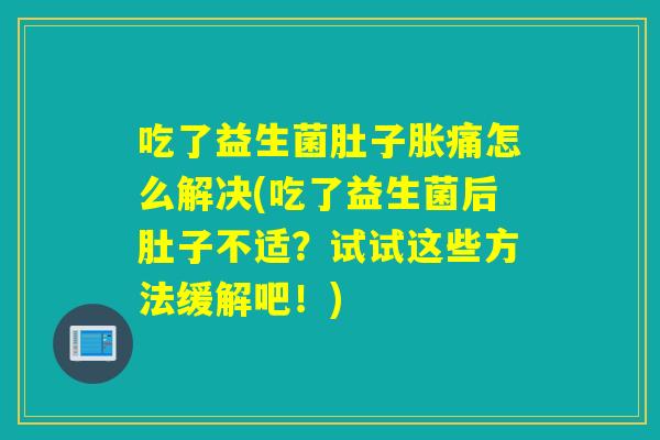 吃了益生菌肚子胀痛怎么解决(吃了益生菌后肚子不适？试试这些方法缓解吧！)