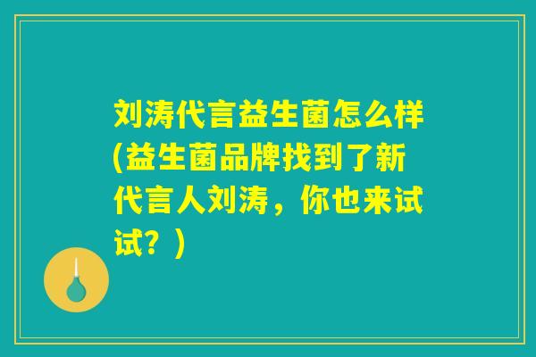刘涛代言益生菌怎么样(益生菌品牌找到了新代言人刘涛，你也来试试？)