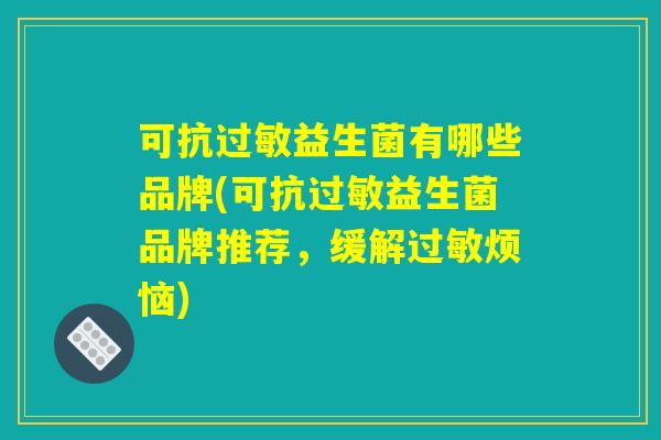 可抗过敏益生菌有哪些品牌(可抗过敏益生菌品牌推荐，缓解过敏烦恼)