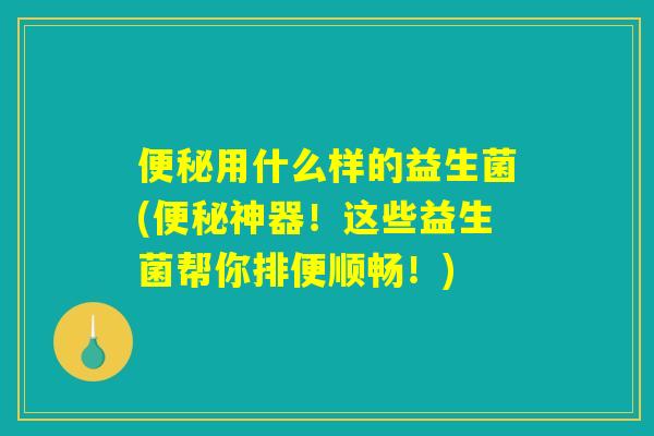 便秘用什么样的益生菌(便秘神器！这些益生菌帮你排便顺畅！)