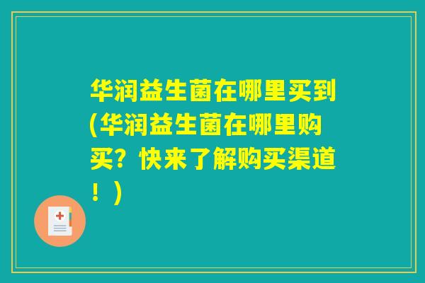 华润益生菌在哪里买到(华润益生菌在哪里购买？快来了解购买渠道！)