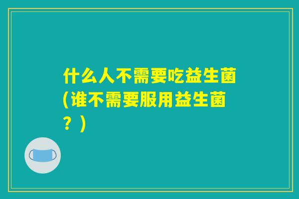 什么人不需要吃益生菌(谁不需要服用益生菌？)