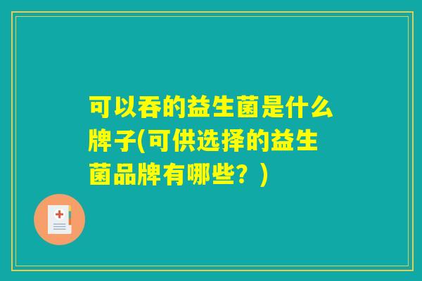 可以吞的益生菌是什么牌子(可供选择的益生菌品牌有哪些？)