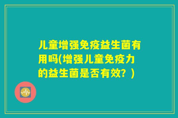 儿童增强免疫益生菌有用吗(增强儿童免疫力的益生菌是否有效？)