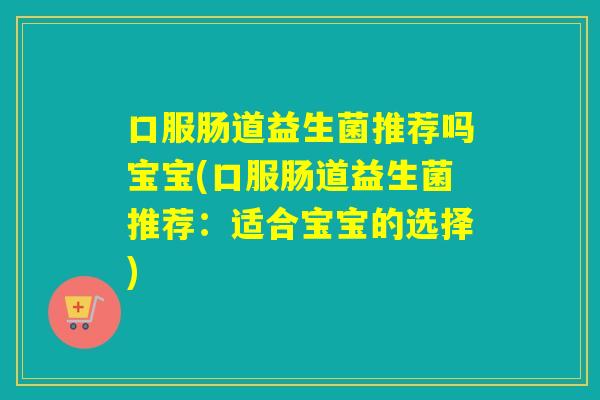 口服肠道益生菌推荐吗宝宝(口服肠道益生菌推荐：适合宝宝的选择)