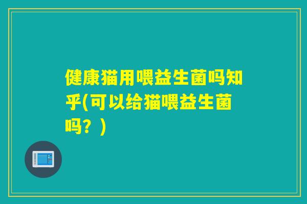 健康猫用喂益生菌吗知乎(可以给猫喂益生菌吗？)