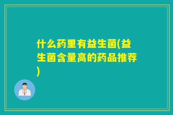 什么药里有益生菌(益生菌含量高的药品推荐) 什么药里有益生菌(益生菌含量高的药品推荐)