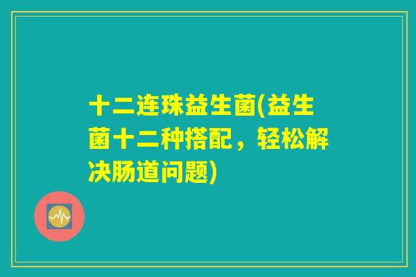 十二连珠益生菌(益生菌十二种搭配，轻松解决肠道问题)