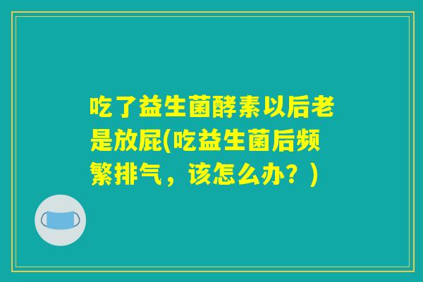 吃了益生菌酵素以后老是放屁(吃益生菌后频繁排气，该怎么办？)