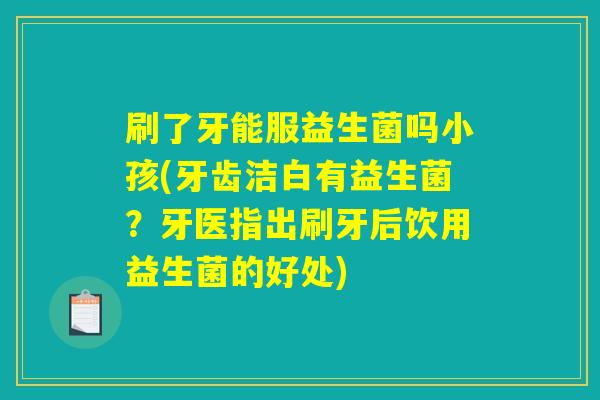 刷了牙能服益生菌吗小孩(牙齿洁白有益生菌？牙医指出刷牙后饮用益生菌的好处)