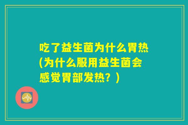 吃了益生菌为什么胃热(为什么服用益生菌会感觉胃部发热?) 吃了益生菌为什么胃热(为什么服用益生菌会感觉胃部发热?)