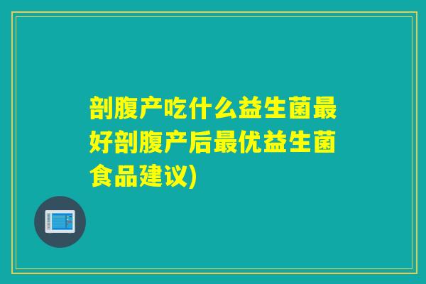剖腹产吃什么益生菌好剖腹产后优益生菌食品建议) 剖腹产吃什么益生菌好剖腹产后优益生菌食品建议)