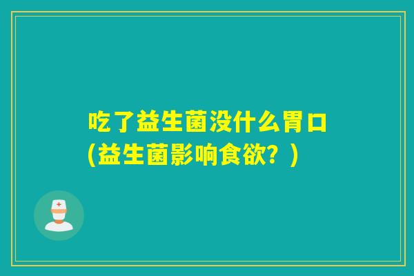 吃了益生菌没什么胃口(益生菌影响?) 吃了益生菌没什么胃口(益生菌影响?)