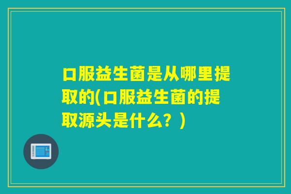 口服益生菌是从哪里提取的(口服益生菌的提取源头是什么?) 口服益生菌是从哪里提取的(口服益生菌的提取源头是什么?)