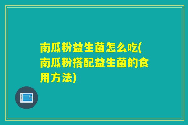 南瓜粉益生菌怎么吃(南瓜粉搭配益生菌的食用方法)