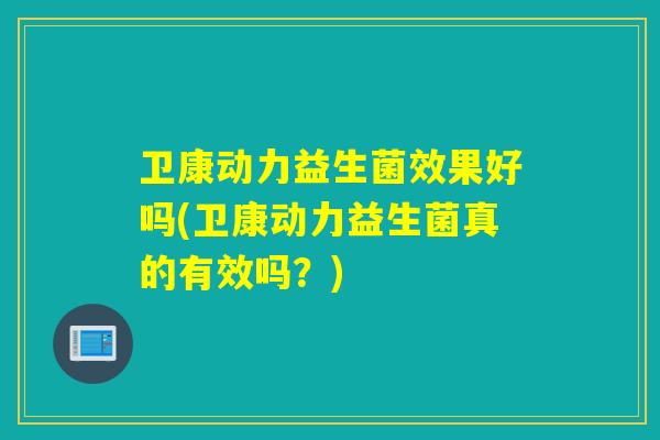卫康动力益生菌效果好吗(卫康动力益生菌真的有效吗？)