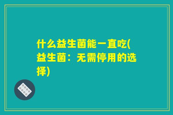 什么益生菌能一直吃(益生菌：无需停用的选择)