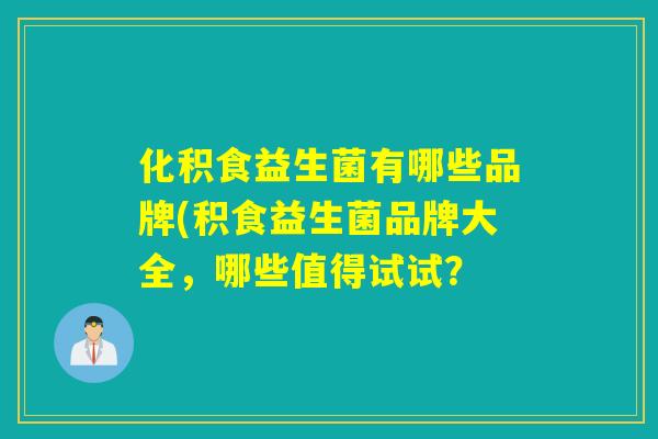 化积食益生菌有哪些品牌(积食益生菌品牌大全，哪些值得试试？