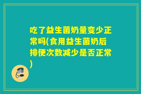 吃了益生菌奶量变少正常吗(食用益生菌奶后排便次数减少是否正常) 吃了益生菌奶量变少正常吗(食用益生菌奶后排便次数减少是否正常)