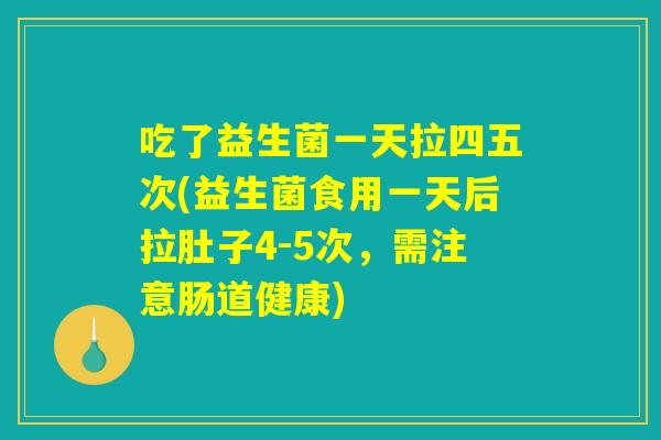吃了益生菌一天拉四五次(益生菌食用一天后拉肚子4-5次，需注意肠道健康)