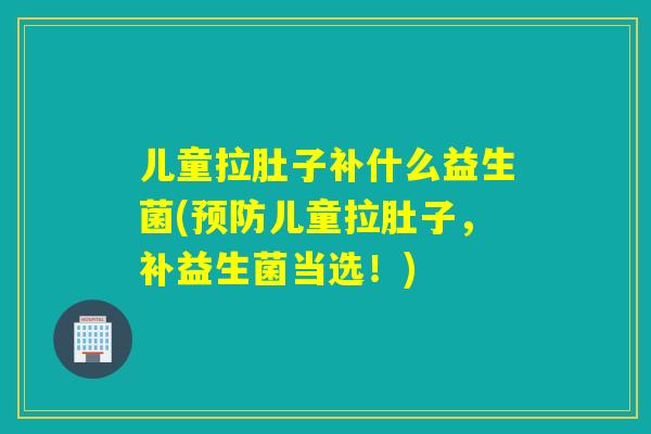 儿童拉肚子补什么益生菌(预防儿童拉肚子，补益生菌当选！)