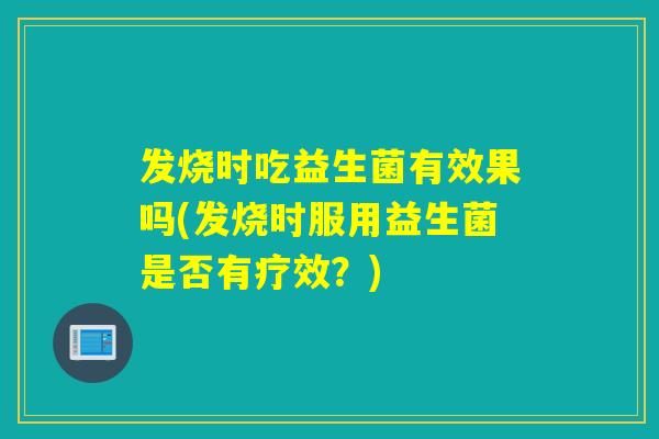 发烧时吃益生菌有效果吗(发烧时服用益生菌是否有疗效？)