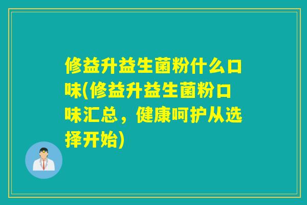 修益升益生菌粉什么口味(修益升益生菌粉口味汇总，健康呵护从选择开始)