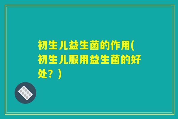 初生儿益生菌的作用(初生儿服用益生菌的好处？)
