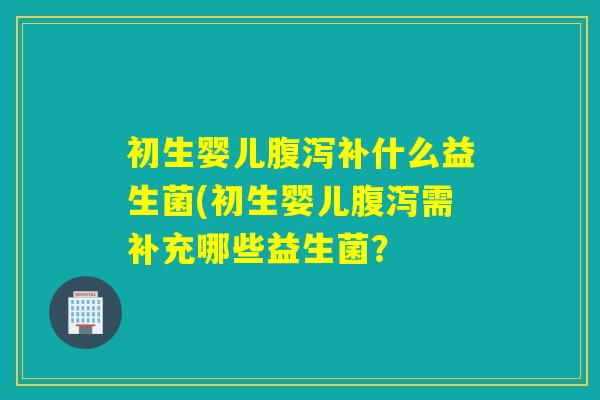 初生婴儿腹泻补什么益生菌(初生婴儿腹泻需补充哪些益生菌？