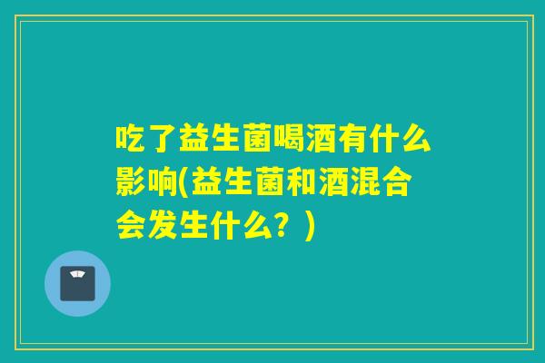 吃了益生菌喝酒有什么影响(益生菌和酒混合会发生什么？)