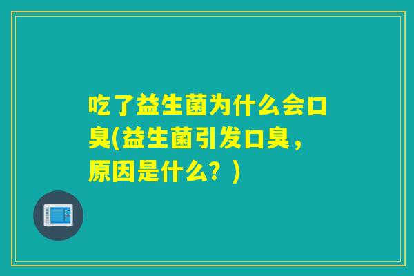 吃了益生菌为什么会口臭(益生菌引发口臭，原因是什么？)