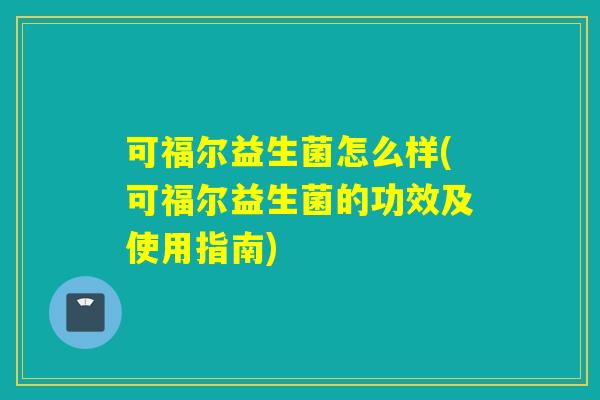 可福尔益生菌怎么样(可福尔益生菌的功效及使用指南)
