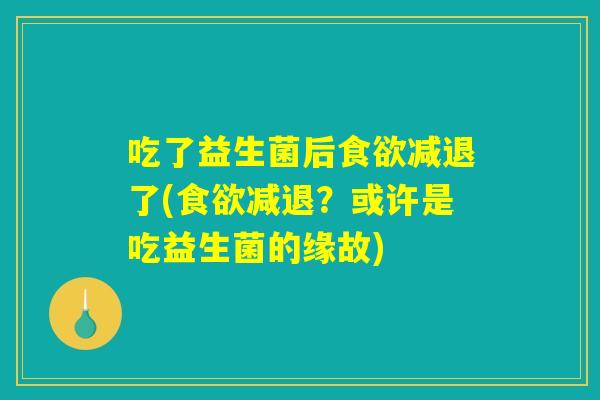 吃了益生菌后减退了(减退?或许是吃益生菌的缘故) 吃了益生菌后减退了(减退?或许是吃益生菌的缘故)