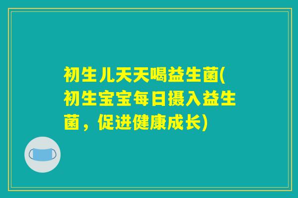 初生儿天天喝益生菌(初生宝宝每日摄入益生菌，促进健康成长)
