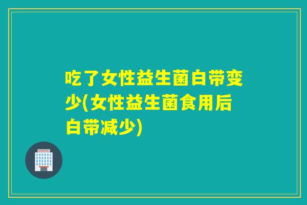 吃了女性益生菌白带变少(女性益生菌食用后白带减少) 吃了女性益生菌白带变少(女性益生菌食用后白带减少)