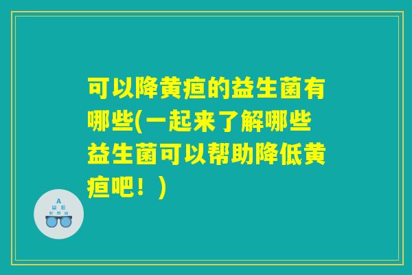 可以降黄疸的益生菌有哪些(一起来了解哪些益生菌可以帮助降低黄疸吧！)