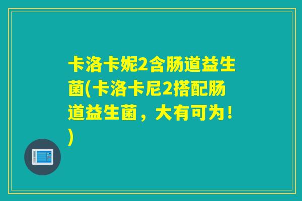 卡洛卡妮2含肠道益生菌(卡洛卡尼2搭配肠道益生菌，大有可为！)