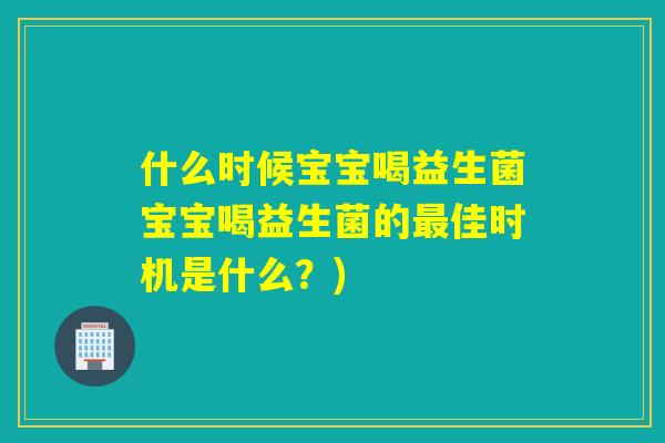 什么时候宝宝喝益生菌宝宝喝益生菌的最佳时机是什么？)