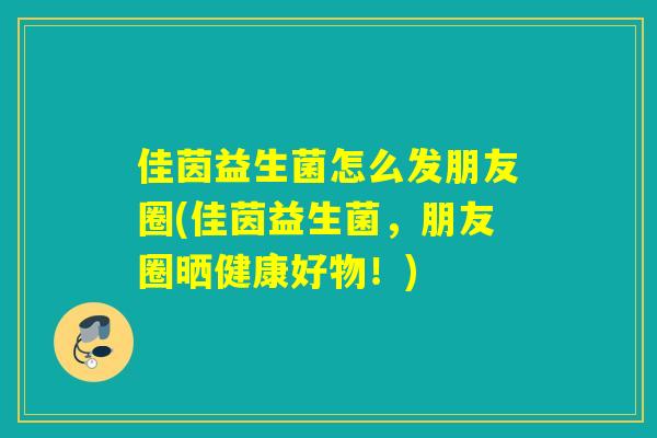 佳茵益生菌怎么发朋友圈(佳茵益生菌，朋友圈晒健康好物！)