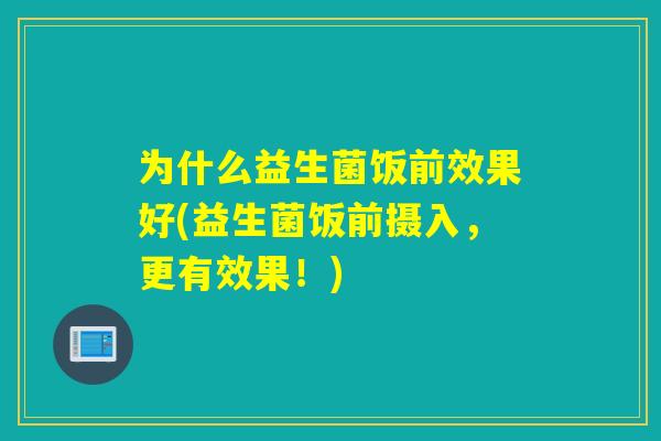 为什么益生菌饭前效果好(益生菌饭前摄入,更有效果!) 为什么益生菌饭前效果好(益生菌饭前摄入,更有效果!)
