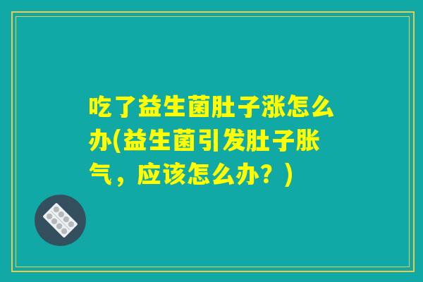 吃了益生菌肚子涨怎么办(益生菌引发肚子胀气，应该怎么办？)