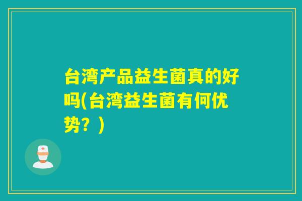 台湾产品益生菌真的好吗(台湾益生菌有何优势？)