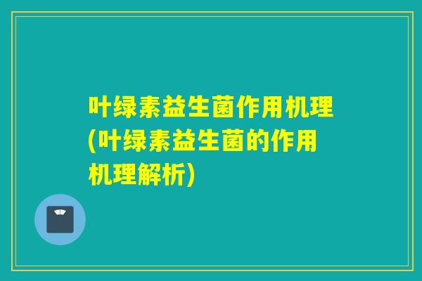 叶绿素益生菌作用机理(叶绿素益生菌的作用机理解析)