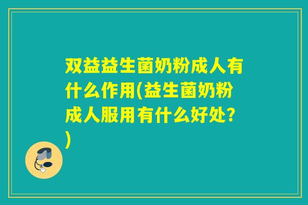 双益益生菌奶粉成人有什么作用(益生菌奶粉成人服用有什么好处？)