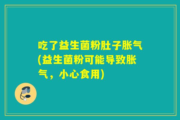 吃了益生菌粉肚子胀气(益生菌粉可能导致胀气，小心食用)