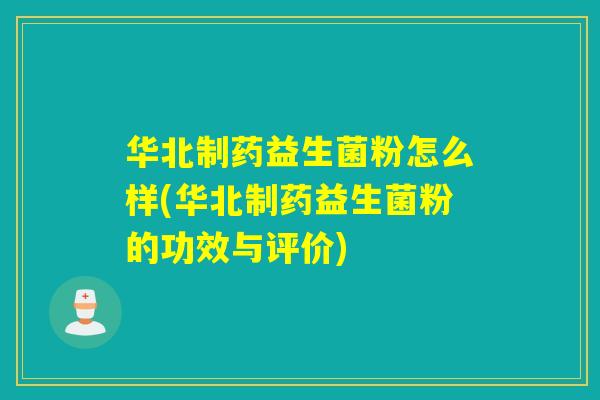 华北制药益生菌粉怎么样(华北制药益生菌粉的功效与评价)