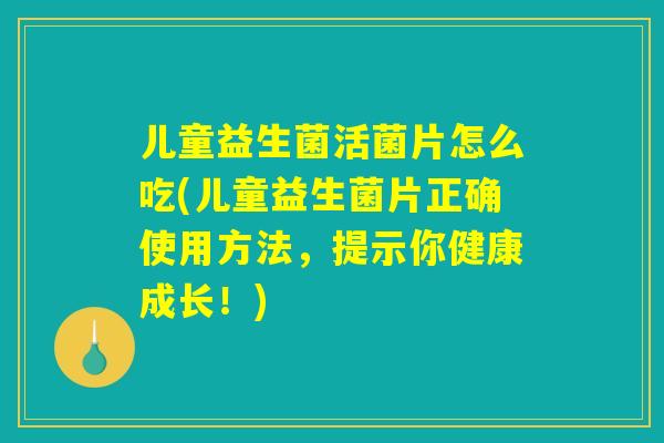 儿童益生菌活菌片怎么吃(儿童益生菌片正确使用方法，提示你健康成长！)